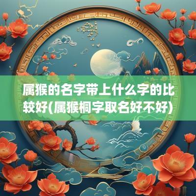属猴的名字带上什么字的比较好(属猴桐字取名好不好)