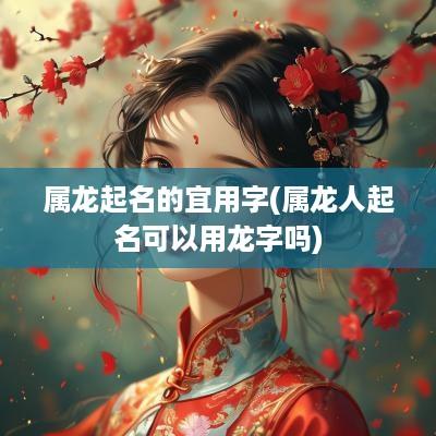 属龙起名的宜用字(属龙人起名可以用龙字吗)