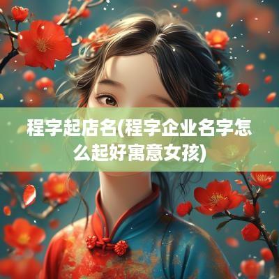 程字起店名(程字企业名字怎么起好寓意女孩)