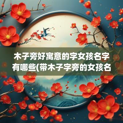 木子旁好寓意的字女孩名字有哪些(带木子字旁的女孩名字及含义)