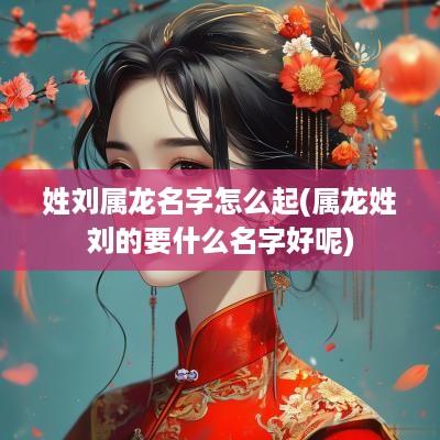 姓刘属龙名字怎么起(属龙姓刘的要什么名字好呢)