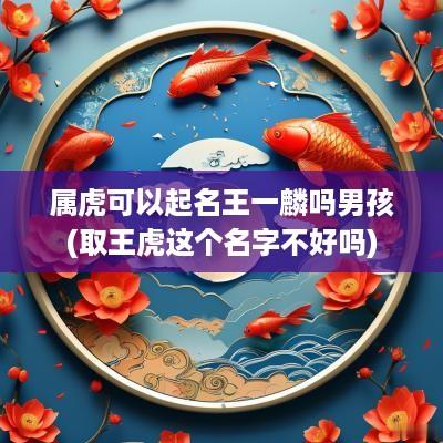 属虎可以起名王一麟吗男孩(取王虎这个名字不好吗)