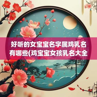 好听的女宝宝名字属鸡乳名有哪些(鸡宝宝女孩乳名大全)