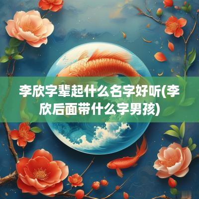 李欣字辈起什么名字好听(李欣后面带什么字男孩)