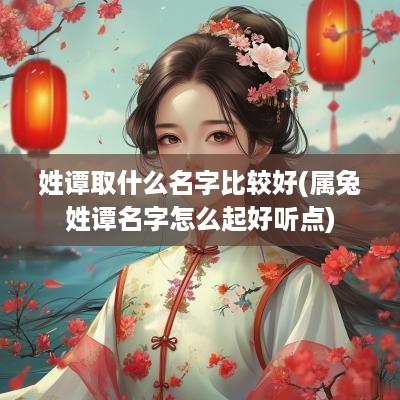 姓谭取什么名字比较好(属兔姓谭名字怎么起好听点)