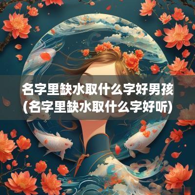 名字里缺水取什么字好男孩(名字里缺水取什么字好听)