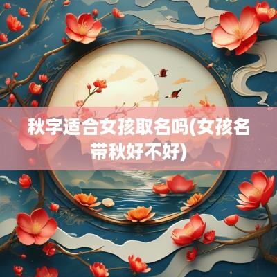 秋字适合女孩取名吗(女孩名带秋好不好)