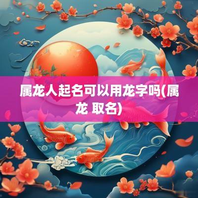 属龙人起名可以用龙字吗(属龙 取名)
