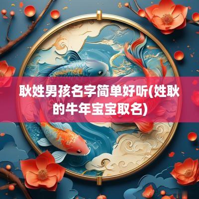 耿姓男孩名字简单好听(姓耿的蛇年宝宝取名)