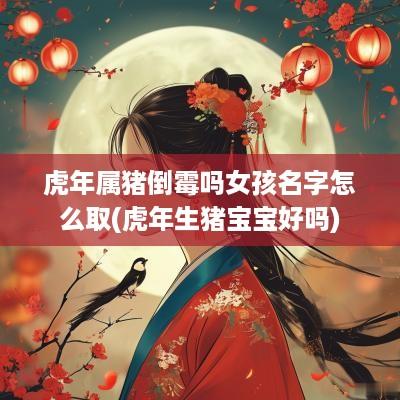 蛇年属猪倒霉吗女孩名字怎么取(蛇年生猪宝宝好吗)