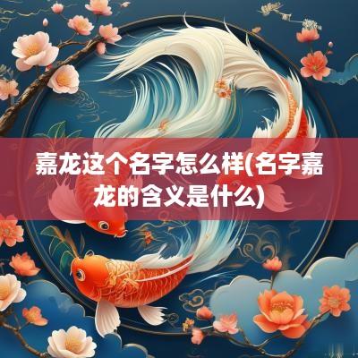 嘉龙这个名字怎么样(名字嘉龙的含义是什么)