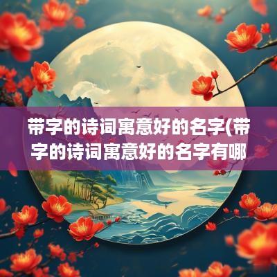 带字的诗词寓意好的名字(带字的诗词寓意好的名字有哪些)