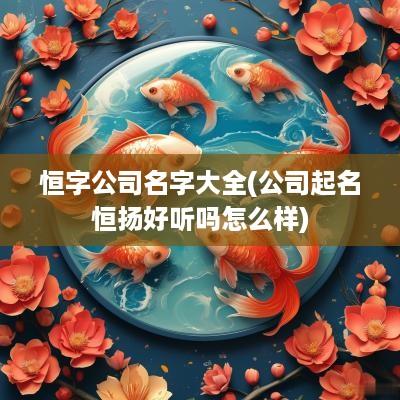 恒字公司名字大全(公司起名恒扬好听吗怎么样)