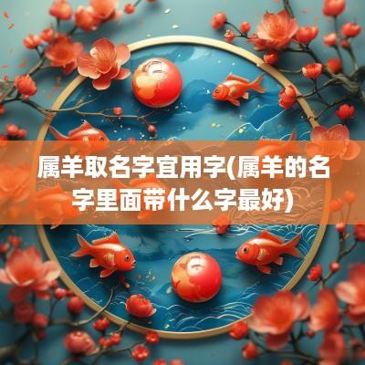 属羊取名字宜用字(属羊的名字里面带什么字最好)