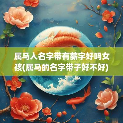 属马人名字带有薪字好吗女孩(属马的名字带子好不好)