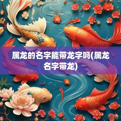 属龙的名字能带龙字吗(属龙名字带龙)