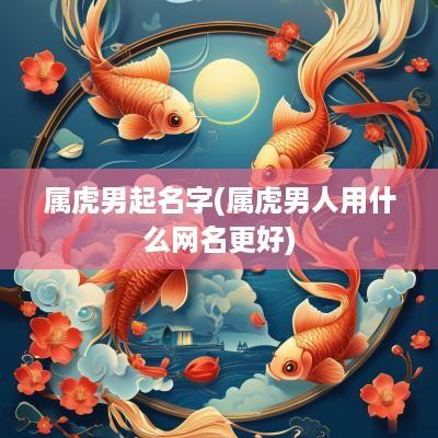 属虎男起名字(属虎男人用什么网名更好)
