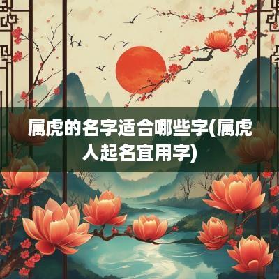 属虎的名字适合哪些字(属虎人起名宜用字)