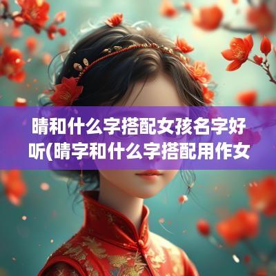 晴和什么字搭配女孩名字好听(晴字和什么字搭配用作女孩名字)