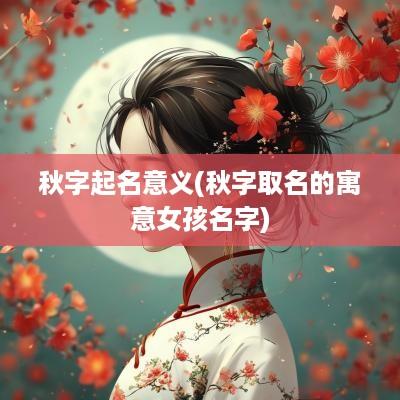 秋字起名意义(秋字取名的寓意女孩名字)