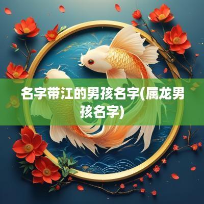 名字带江的男孩名字(属龙男孩名字)