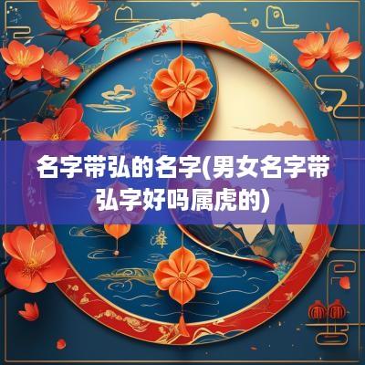 名字带弘的名字(男女名字带弘字好吗属虎的)