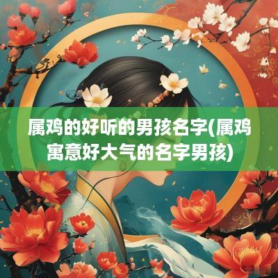属鸡的好听的男孩名字(属鸡寓意好大气的名字男孩)
