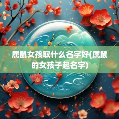 属鼠女孩取什么名字好(属鼠的女孩子起名字)