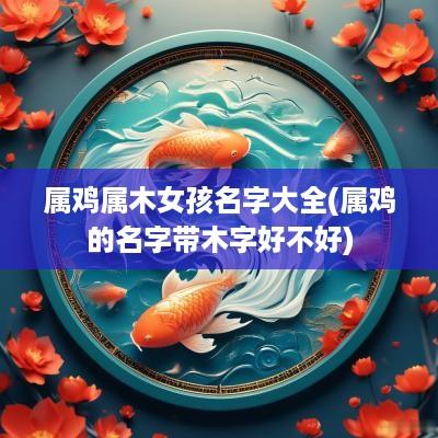 属鸡属木女孩名字大全(属鸡的名字带木字好不好)