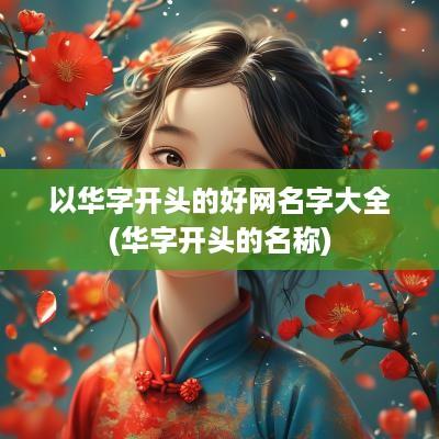 以华字开头的好网名字大全(华字开头的名称)