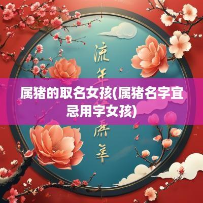 属猪的取名女孩(属猪名字宜忌用字女孩)