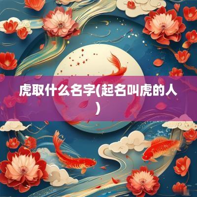 虎取什么名字(起名叫虎的人)