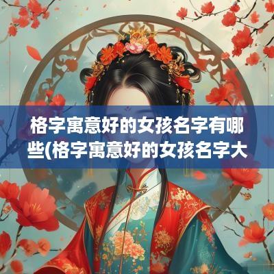 格字寓意好的女孩名字有哪些(格字寓意好的女孩名字大全)