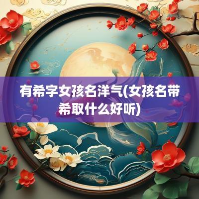 有希字女孩名洋气(女孩名带希取什么好听)
