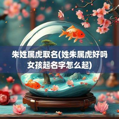 朱姓属虎取名(姓朱属虎好吗女孩起名字怎么起)
