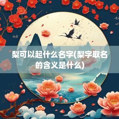 梨可以起什么名字(梨字取名的含义是什么)