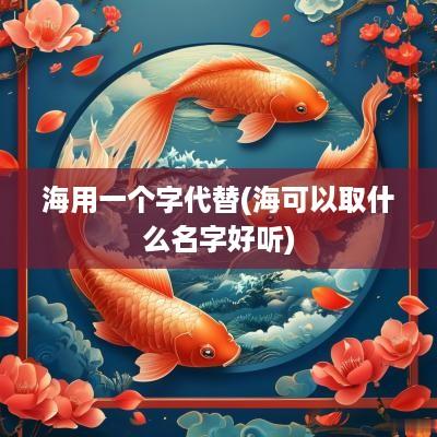 海用一个字代替(海可以取什么名字好听)
