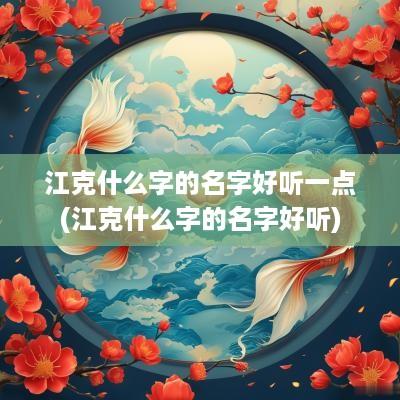 江克什么字的名字好听一点(江克什么字的名字好听)