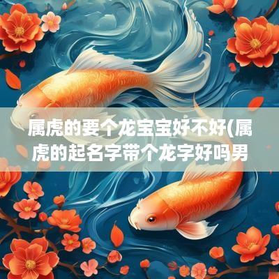 属虎的要个龙宝宝好不好(属虎的起名字带个龙字好吗男孩怎么样)