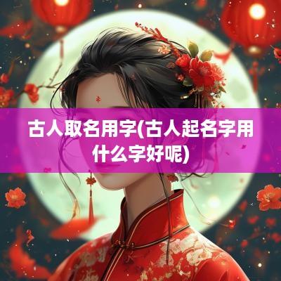 古人取名用字(古人起名字用什么字好呢)