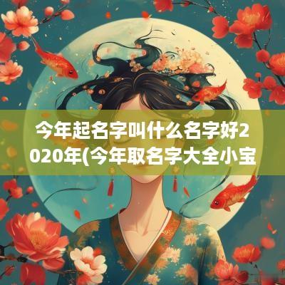 今年起名字叫什么名字好2025年(今年取名字大全小宝宝)