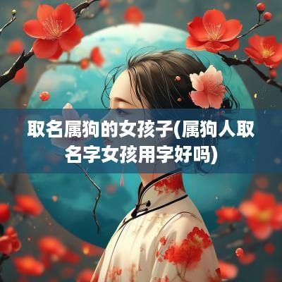取名属狗的女孩子(属狗人取名字女孩用字好吗)