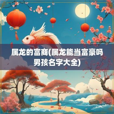 属龙的富商(属龙能当富豪吗男孩名字大全)