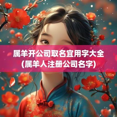 属羊开公司取名宜用字大全(属羊人注册公司名字)