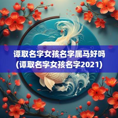 谭取名字女孩名字属马好吗(谭取名字女孩名字2025)