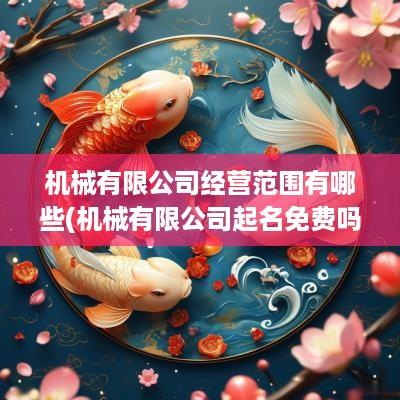 机械有限公司经营范围有哪些(机械有限公司起名免费吗怎么起)