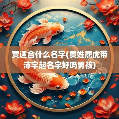 贾适合什么名字(贾姓属虎带沛字起名字好吗男孩)