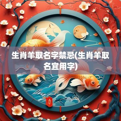 生肖羊取名字禁忌(生肖羊取名宜用字)