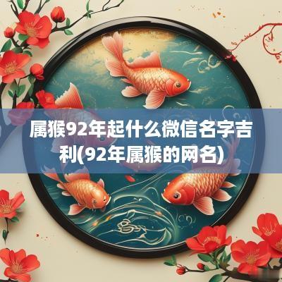 属猴92年起什么微信名字吉利(92年属猴的网名)