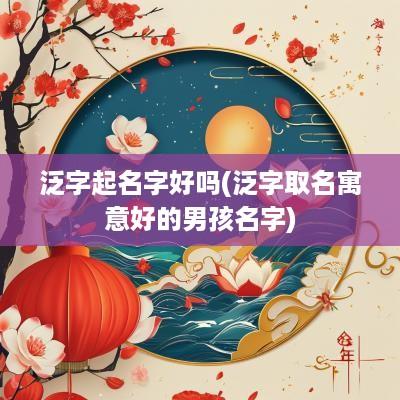 泛字起名字好吗(泛字取名寓意好的男孩名字)
